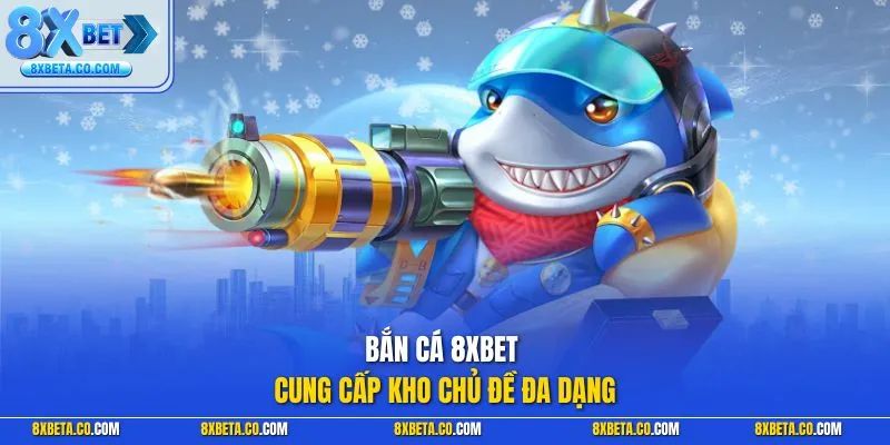 Bắn cá 8XBET cung cấp kho chủ đề đa dạng