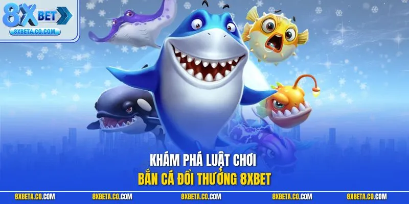 Khám phá luật chơi bắn cá đổi thưởng 8XBET